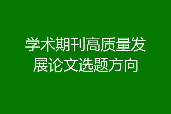 学术期刊高质量发展论文选题方向