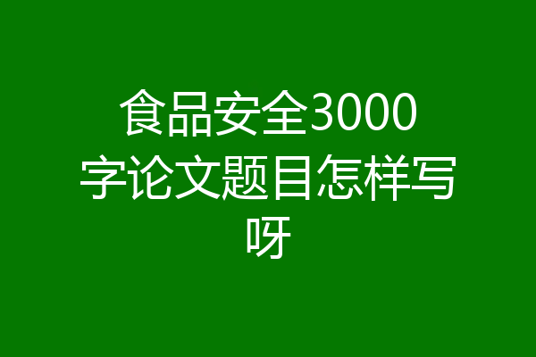 食品安全3000字论文题目怎样写呀