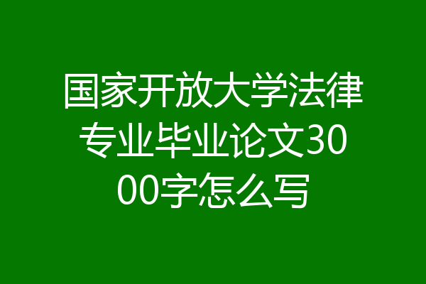 国家开放大学法律专业毕业论文3000字怎么写