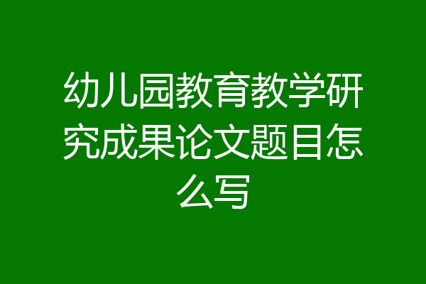 幼儿园教育教学研究成果论文题目怎么写