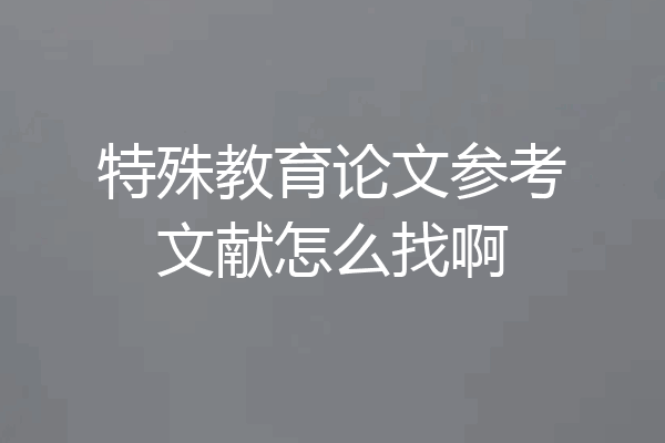 特殊教育论文参考文献怎么找啊