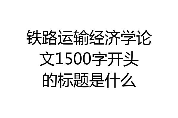 铁路运输经济学论文1500字开头的标题是什么