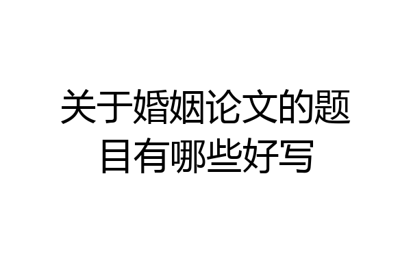 关于婚姻论文的题目有哪些好写