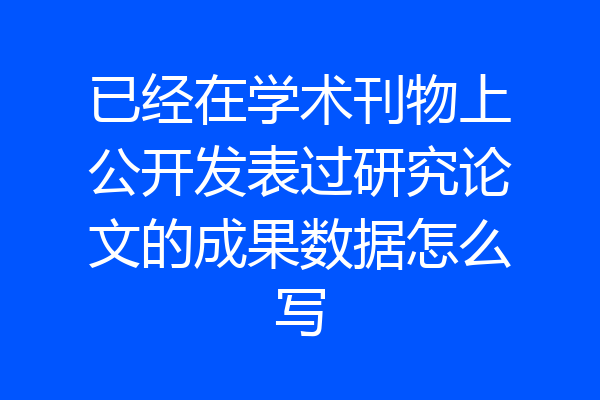 已经在学术刊物上公开发表过研究论文的成果数据怎么写