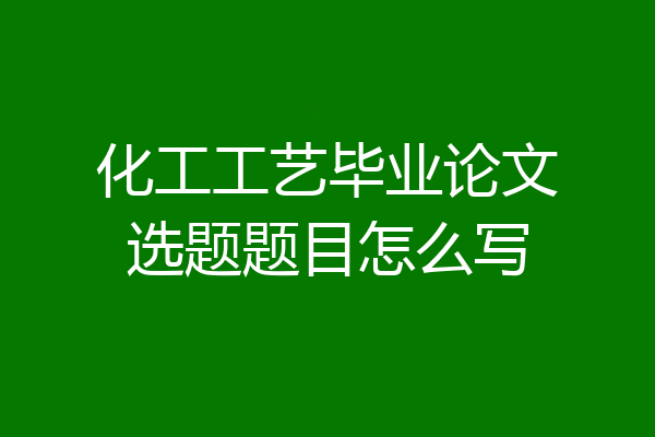 化工工艺毕业论文选题题目怎么写