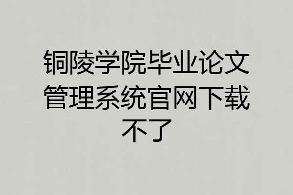 铜陵学院毕业论文管理系统官网下载不了