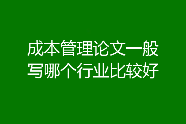 成本管理论文一般写哪个行业比较好