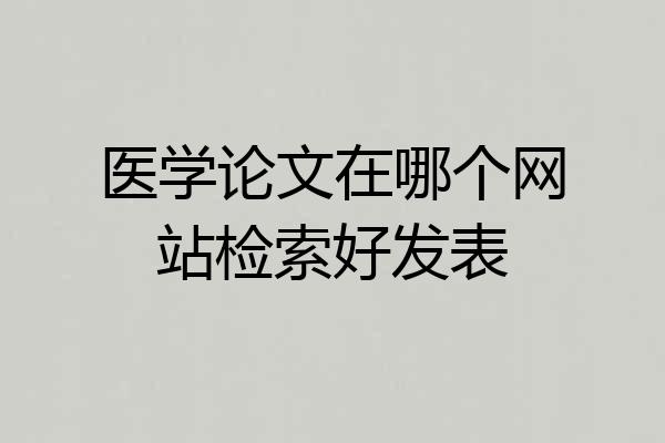 医学论文在哪个网站检索好发表