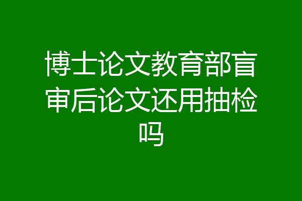 博士论文教育部盲审后论文还用抽检吗