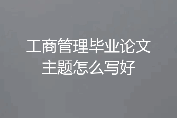 工商管理毕业论文主题怎么写好