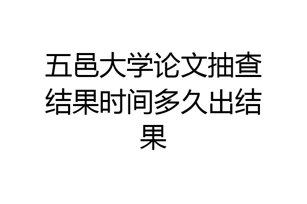 五邑大学论文抽查结果时间多久出结果
