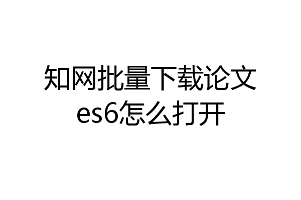 知网批量下载论文es6怎么打开