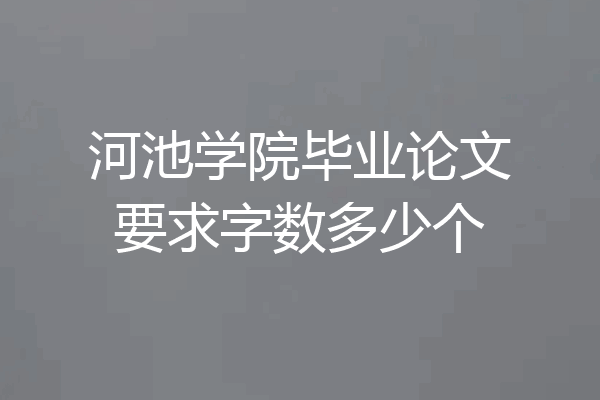 河池学院毕业论文要求字数多少个
