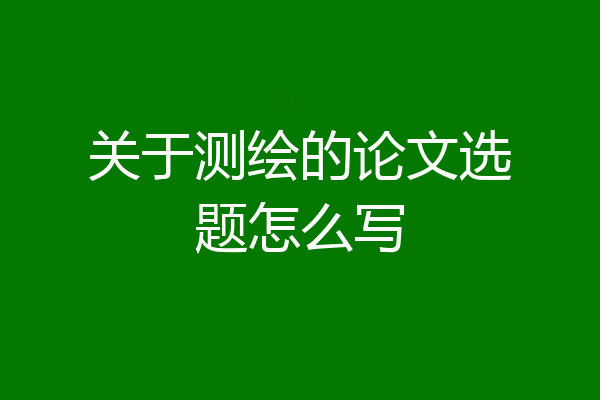关于测绘的论文选题怎么写