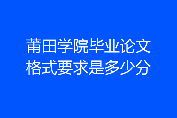 莆田学院毕业论文格式要求是多少分
