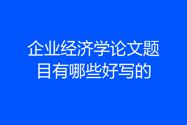 企业经济学论文题目有哪些好写的