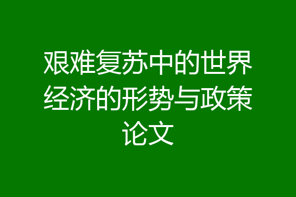 艰难复苏中的世界经济的形势与政策论文