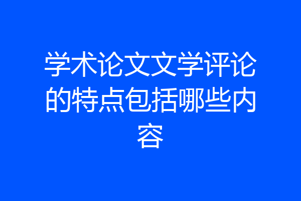 学术论文文学评论的特点包括哪些内容