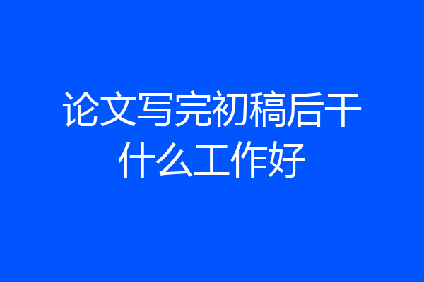 论文写完初稿后干什么工作好