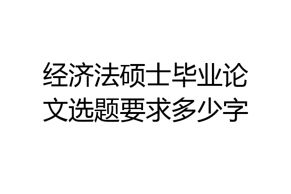 经济法硕士毕业论文选题要求多少字