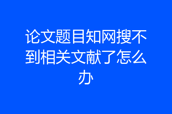 论文题目知网搜不到相关文献了怎么办