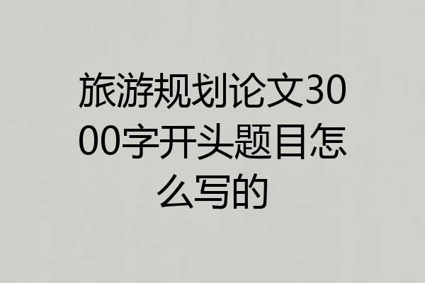 旅游规划论文3000字开头题目怎么写的