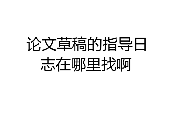 论文草稿的指导日志在哪里找啊