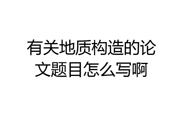 有关地质构造的论文题目怎么写啊