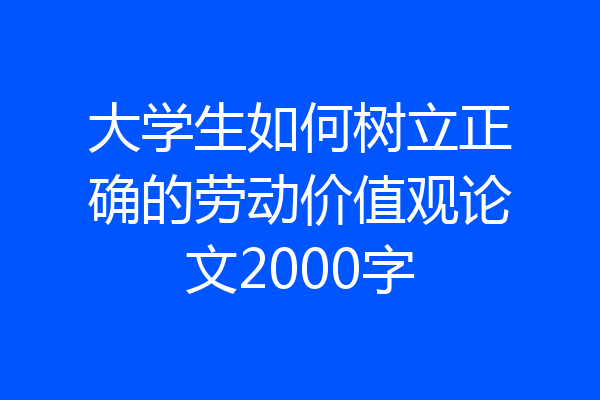 大学生如何树立正确的劳动价值观论文2000字