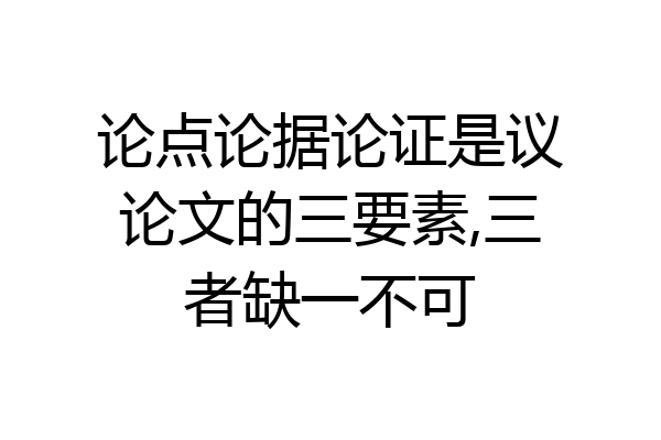 论点论据论证是议论文的三要素,三者缺一不可