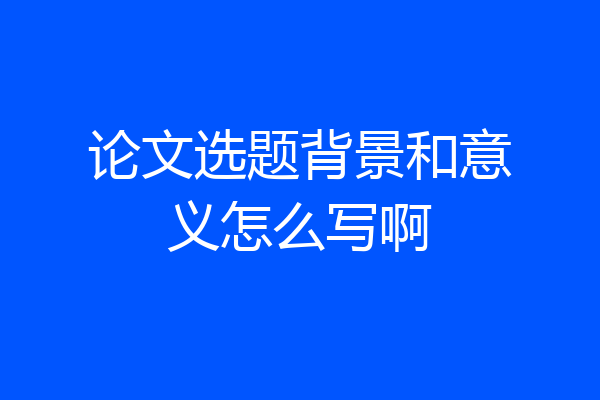 论文选题背景和意义怎么写啊