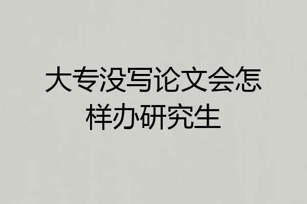大专没写论文会怎样办研究生