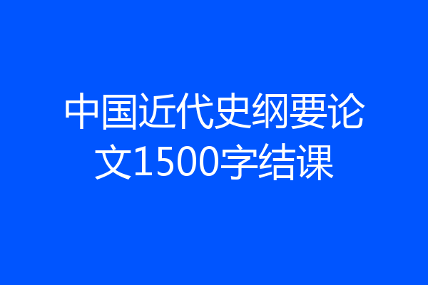 中国近代史纲要论文1500字结课