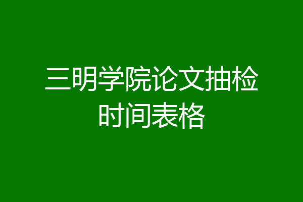 三明学院论文抽检时间表格