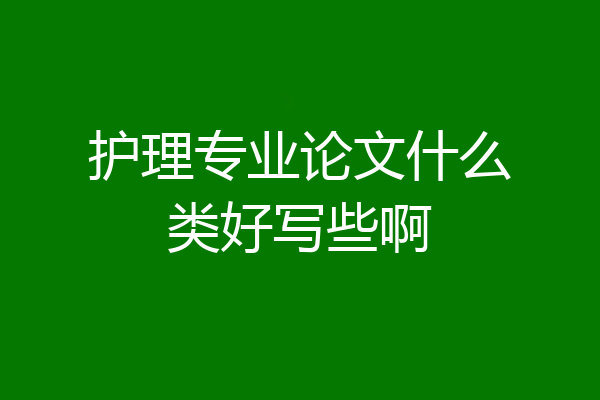 护理专业论文什么类好写些啊