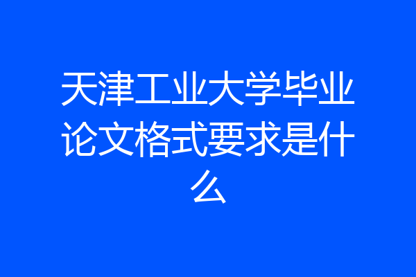 天津工业大学毕业论文格式要求是什么