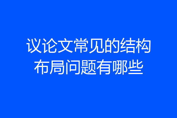 议论文常见的结构布局问题有哪些