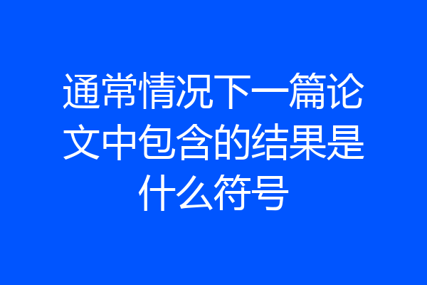 通常情况下一篇论文中包含的结果是什么符号