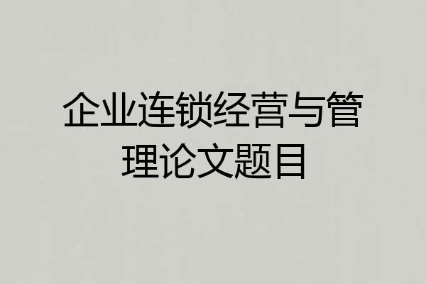 企业连锁经营与管理论文题目