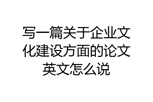 写一篇关于企业文化建设方面的论文英文怎么说