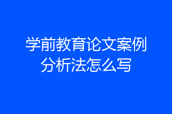 学前教育论文案例分析法怎么写