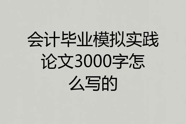 会计毕业模拟实践论文3000字怎么写的