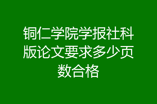 铜仁学院学报社科版论文要求多少页数合格