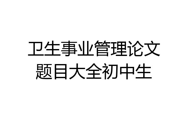 卫生事业管理论文题目大全初中生
