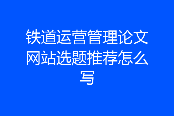 铁道运营管理论文网站选题推荐怎么写