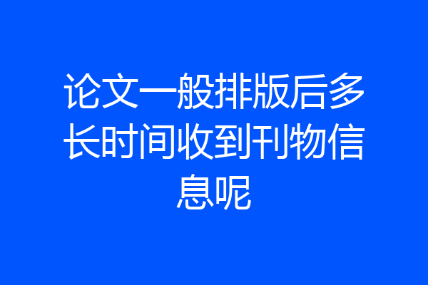 论文一般排版后多长时间收到刊物信息呢