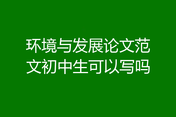 环境与发展论文范文初中生可以写吗