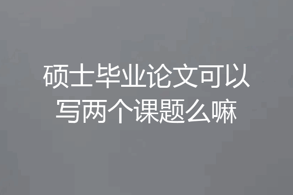 硕士毕业论文可以写两个课题么嘛