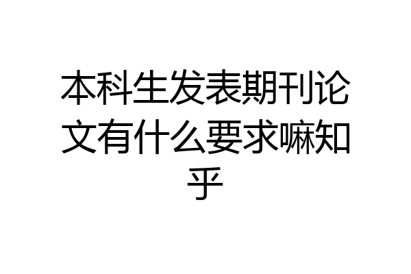 本科生发表期刊论文有什么要求嘛知乎