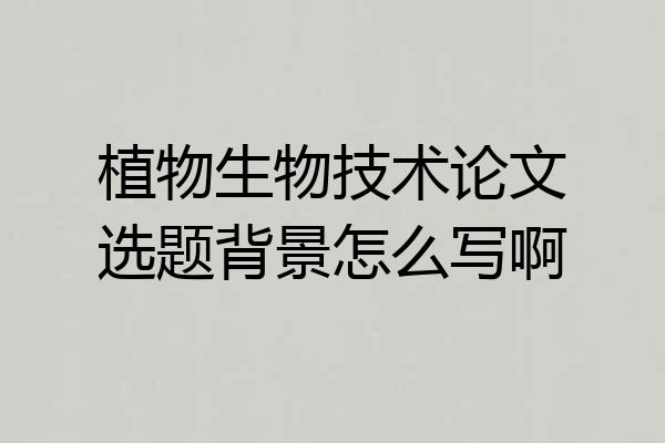 植物生物技术论文选题背景怎么写啊